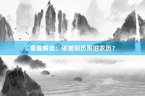 星座解读：依据阳历照旧农历？